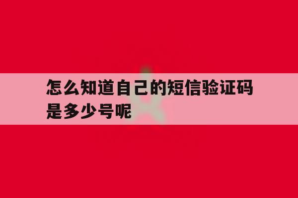 怎么知道自己的短信验证码是多少号呢 怎么知道自己的短信验证码是多少号呢