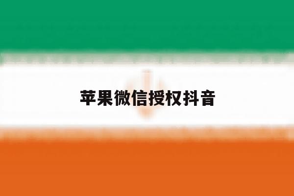 苹果微信授权抖音 苹果微信授权抖音