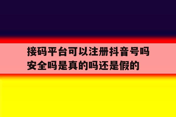 接码平台可以注册抖音号吗安全吗是真的吗还是假的的简单介绍