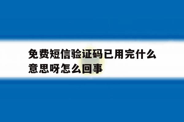 免费短信验证码已用完什么意思呀怎么回事 免费短信验证码已用完什么意思呀怎么回事