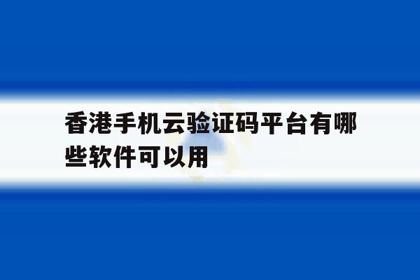 关于香港手机云验证码平台有哪些软件可以用的信息 关于香港手机云验证码平台有哪些软件可以用的信息