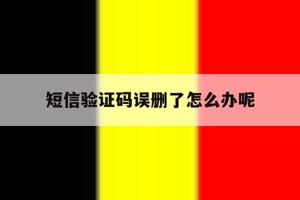 短信验证码误删了怎么办呢 短信验证码误删了怎么办呢