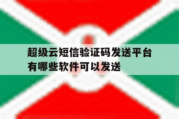 超级云短信验证码发送平台有哪些软件可以发送的简单介绍 超级云短信验证码发送平台有哪些软件可以发送的简单介绍