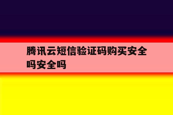 腾讯云短信验证码购买安全吗安全吗 腾讯云短信验证码购买安全吗安全吗