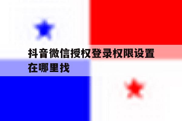抖音微信授权登录权限设置在哪里找