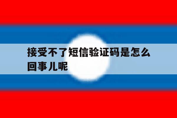 接受不了短信验证码是怎么回事儿呢 接受不了短信验证码是怎么回事儿呢