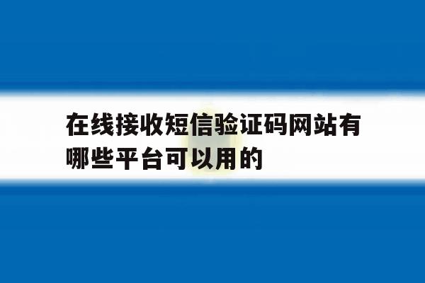 在线接收短信验证码网站有哪些平台可以用的 在线接收短信验证码网站有哪些平台可以用的