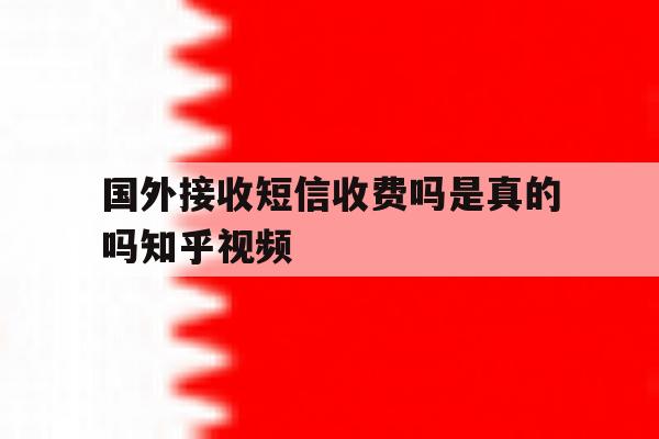 国外接收短信收费吗是真的吗知乎视频 国外接收短信收费吗是真的吗知乎视频