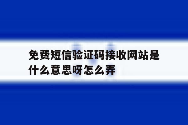 免费短信验证码接收网站是什么意思呀怎么弄 免费短信验证码接收网站是什么意思呀怎么弄