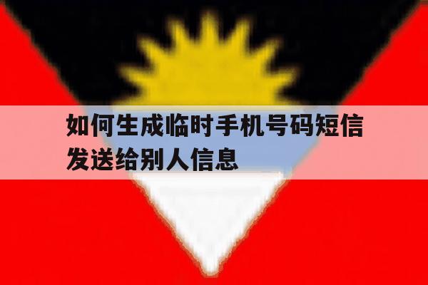 如何生成临时手机号码短信发送给别人信息 如何生成临时手机号码短信发送给别人信息