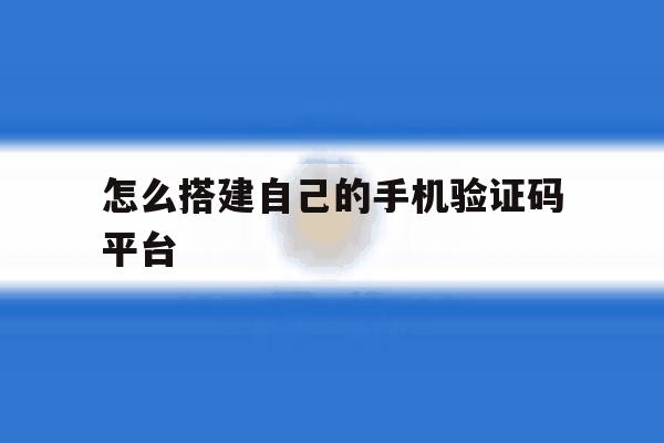 怎么搭建自己的手机验证码平台 怎么搭建自己的手机验证码平台