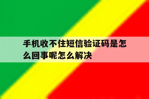 包含手机收不住短信验证码是怎么回事呢怎么解决的词条 包含手机收不住短信验证码是怎么回事呢怎么解决的词条