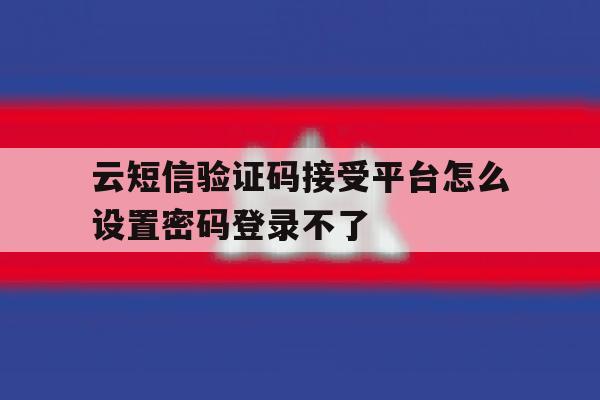 云短信验证码接受平台怎么设置密码登录不了的简单介绍 云短信验证码接受平台怎么设置密码登录不了的简单介绍