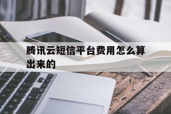 腾讯云短信平台费用怎么算出来的 腾讯云短信平台费用怎么算出来的