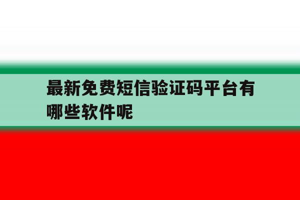 最新免费短信验证码平台有哪些软件呢 最新免费短信验证码平台有哪些软件呢