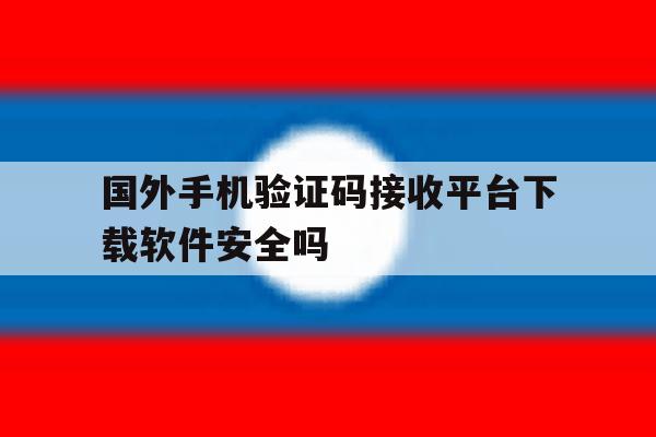 关于国外手机验证码接收平台下载软件安全吗的信息 关于国外手机验证码接收平台下载软件安全吗的信息