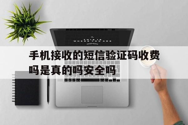 手机接收的短信验证码收费吗是真的吗安全吗的简单介绍 手机接收的短信验证码收费吗是真的吗安全吗的简单介绍