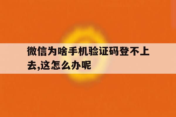 包含微信为啥手机验证码登不上去,这怎么办呢的词条 包含微信为啥手机验证码登不上去,这怎么办呢的词条