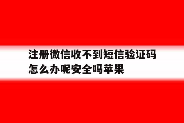 注册微信收不到短信验证码怎么办呢安全吗苹果的简单介绍
