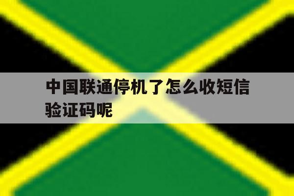 中国联通停机了怎么收短信验证码呢 中国联通停机了怎么收短信验证码呢