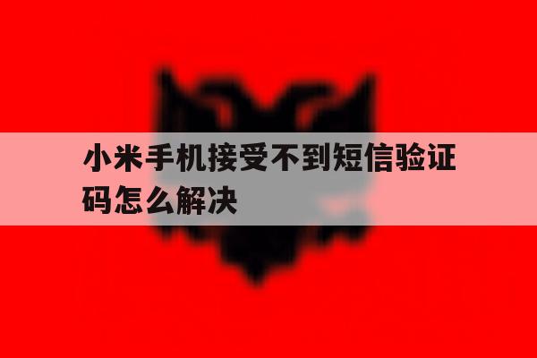 小米手机接受不到短信验证码怎么解决 小米手机接受不到短信验证码怎么解决