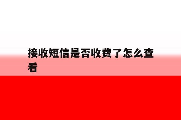 接收短信是否收费了怎么查看 接收短信是否收费了怎么查看