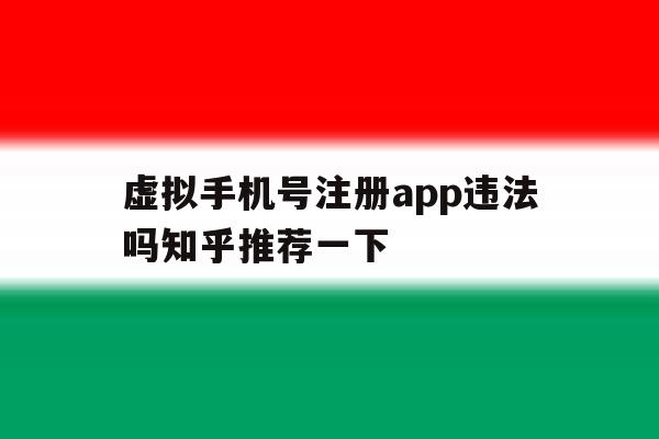 虚拟手机号注册app违法吗知乎推荐一下的简单介绍 虚拟手机号注册app违法吗知乎推荐一下的简单介绍