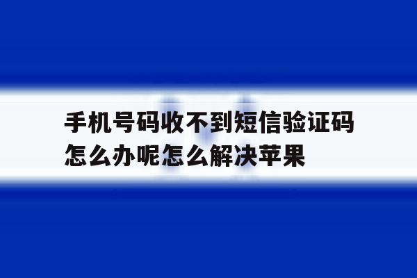 手机号码收不到短信验证码怎么办呢怎么解决苹果的简单介绍 手机号码收不到短信验证码怎么办呢怎么解决苹果的简单介绍