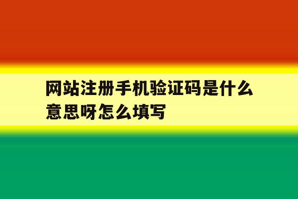 关于网站注册手机验证码是什么意思呀怎么填写的信息