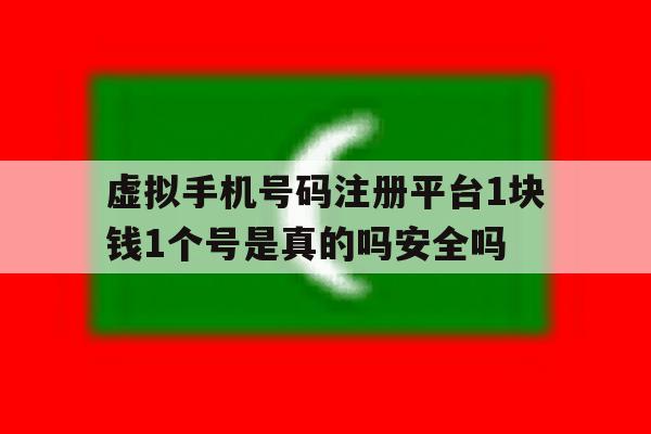 虚拟手机号码注册平台1块钱1个号是真的吗安全吗的简单介绍