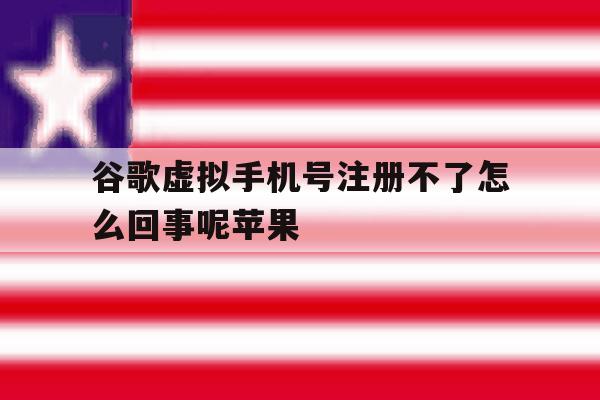谷歌虚拟手机号注册不了怎么回事呢苹果