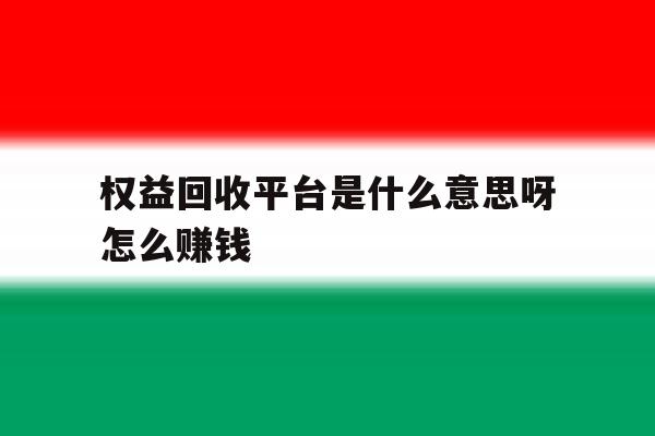 权益回收平台是什么意思呀怎么赚钱 权益回收平台是什么意思呀怎么赚钱