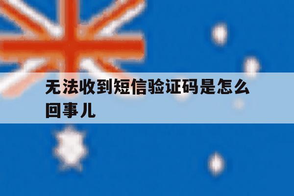 无法收到短信验证码是怎么回事儿 无法收到短信验证码是怎么回事儿