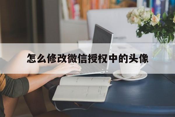 怎么修改微信授权中的头像 怎么修改微信授权中的头像