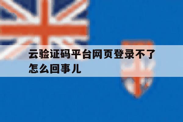 云验证码平台网页登录不了怎么回事儿 云验证码平台网页登录不了怎么回事儿