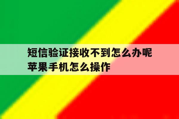 短信验证接收不到怎么办呢苹果手机怎么操作的简单介绍 短信验证接收不到怎么办呢苹果手机怎么操作的简单介绍