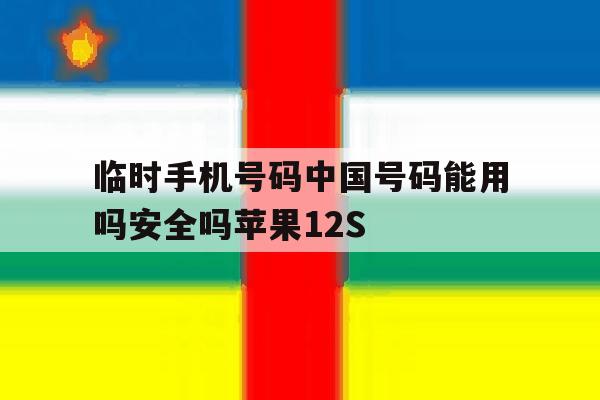 关于临时手机号码中国号码能用吗安全吗苹果12S的信息 关于临时手机号码中国号码能用吗安全吗苹果12S的信息