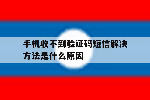 手机收不到验证码短信解决方法是什么原因 手机收不到验证码短信解决方法是什么原因