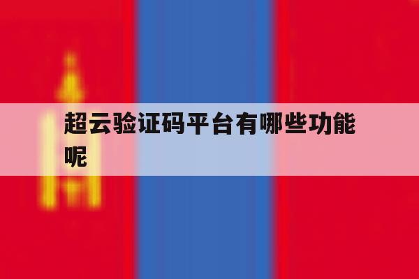 包含超云验证码平台有哪些功能呢的词条 包含超云验证码平台有哪些功能呢的词条