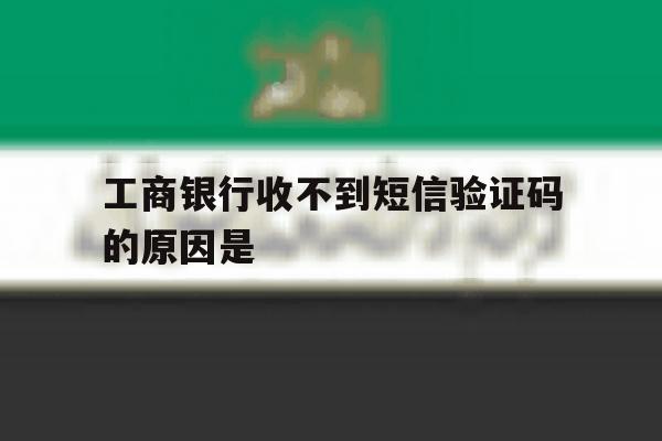 工商银行收不到短信验证码的原因是 工商银行收不到短信验证码的原因是