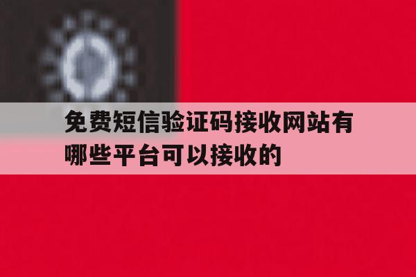 关于免费短信验证码接收网站有哪些平台可以接收的的信息 关于免费短信验证码接收网站有哪些平台可以接收的的信息