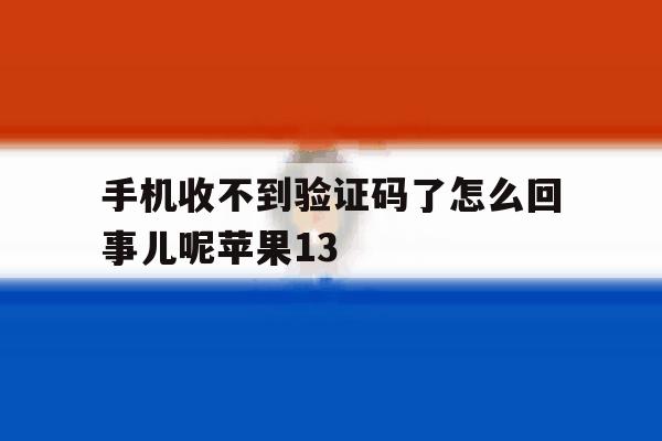 手机收不到验证码了怎么回事儿呢苹果13的简单介绍 手机收不到验证码了怎么回事儿呢苹果13的简单介绍