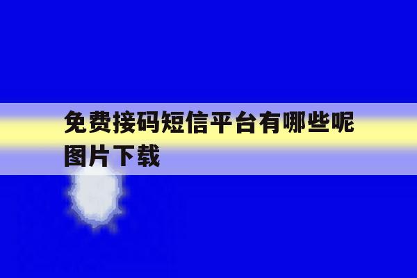 免费接码短信平台有哪些呢图片下载 免费接码短信平台有哪些呢图片下载