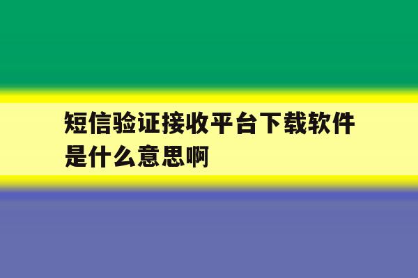 短信验证接收平台下载软件是什么意思啊的简单介绍 短信验证接收平台下载软件是什么意思啊的简单介绍