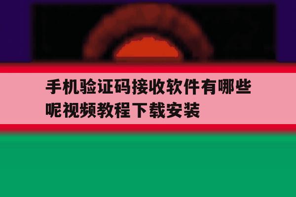 手机验证码接收软件有哪些呢视频教程下载安装的简单介绍 手机验证码接收软件有哪些呢视频教程下载安装的简单介绍