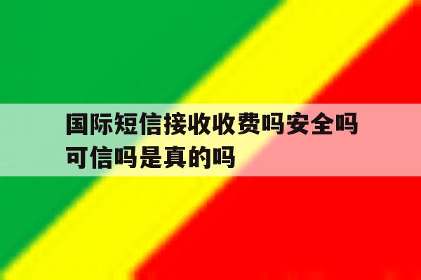 国际短信接收收费吗安全吗可信吗是真的吗的简单介绍 国际短信接收收费吗安全吗可信吗是真的吗的简单介绍