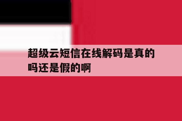 包含超级云短信在线解码是真的吗还是假的啊的词条 包含超级云短信在线解码是真的吗还是假的啊的词条