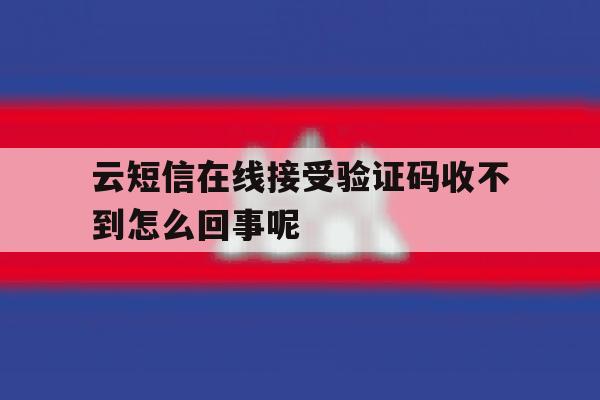 云短信在线接受验证码收不到怎么回事呢 云短信在线接受验证码收不到怎么回事呢