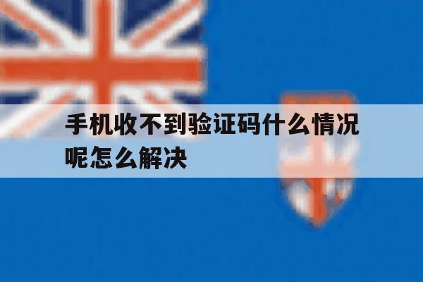 手机收不到验证码什么情况呢怎么解决 手机收不到验证码什么情况呢怎么解决