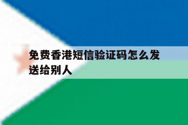 免费香港短信验证码怎么发送给别人 免费香港短信验证码怎么发送给别人